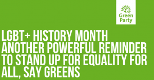 Green background, Green Party of England and Wales logo in top right and title "LGBT+ history month another powerful reminder to stand up for equality for all, say Greens"