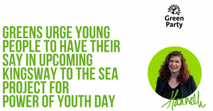 White background with portrait of Cllr Hannah Clare, her signature and Green Party logo. Title reading: Greens urge young people to have their say in upcoming Kingsway to the Sea project for Power of Youth Day